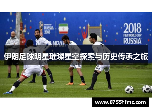 伊朗足球明星璀璨星空探索与历史传承之旅