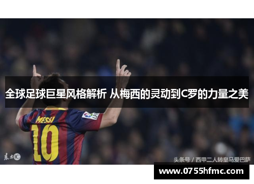 全球足球巨星风格解析 从梅西的灵动到C罗的力量之美