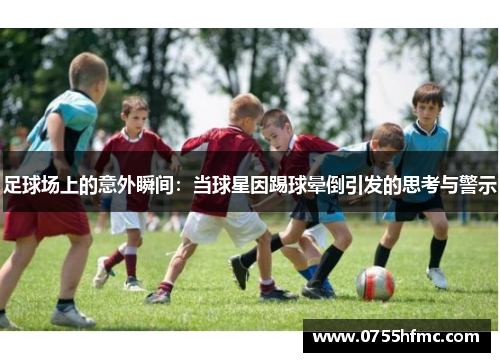 足球场上的意外瞬间：当球星因踢球晕倒引发的思考与警示