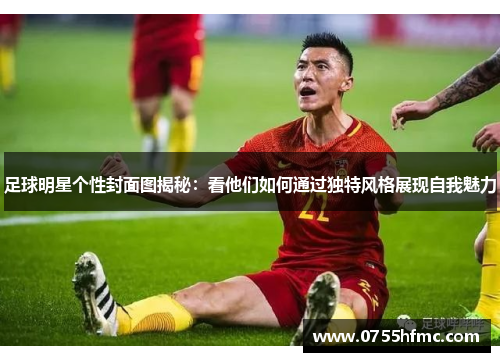 足球明星个性封面图揭秘：看他们如何通过独特风格展现自我魅力