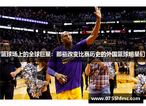 篮球场上的全球巨星：那些改变比赛历史的外国篮球明星们