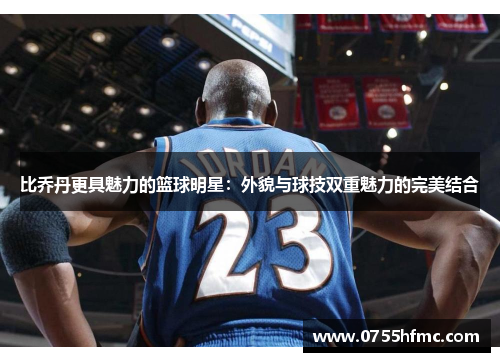 比乔丹更具魅力的篮球明星：外貌与球技双重魅力的完美结合