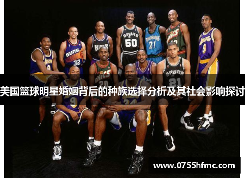 美国篮球明星婚姻背后的种族选择分析及其社会影响探讨