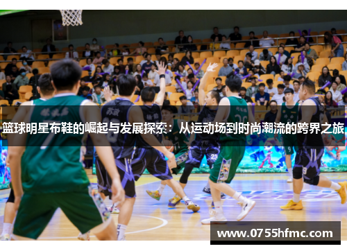 篮球明星布鞋的崛起与发展探索：从运动场到时尚潮流的跨界之旅