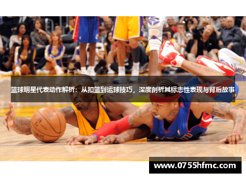 篮球明星代表动作解析：从扣篮到运球技巧，深度剖析其标志性表现与背后故事