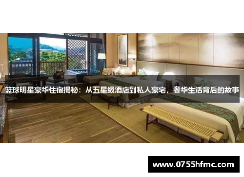 篮球明星豪华住宿揭秘：从五星级酒店到私人豪宅，奢华生活背后的故事