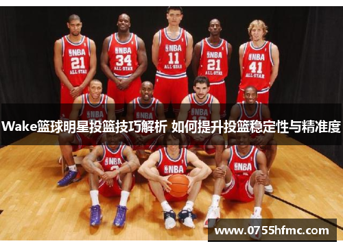 Wake篮球明星投篮技巧解析 如何提升投篮稳定性与精准度