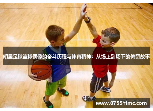 明星足球篮球偶像的奋斗历程与体育精神：从场上到场下的传奇故事