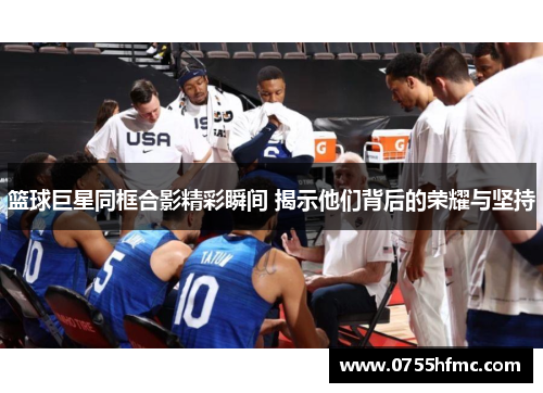 篮球巨星同框合影精彩瞬间 揭示他们背后的荣耀与坚持