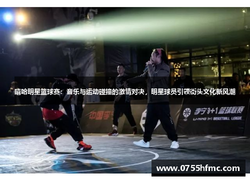 嘻哈明星篮球赛：音乐与运动碰撞的激情对决，明星球员引领街头文化新风潮