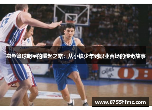 嘉鱼篮球明星的崛起之路：从小镇少年到职业赛场的传奇故事