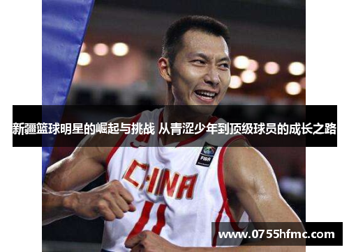 新疆篮球明星的崛起与挑战 从青涩少年到顶级球员的成长之路