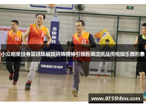 小众明星投身篮球场展现拼搏精神引领新潮流挑战传统娱乐圈形象