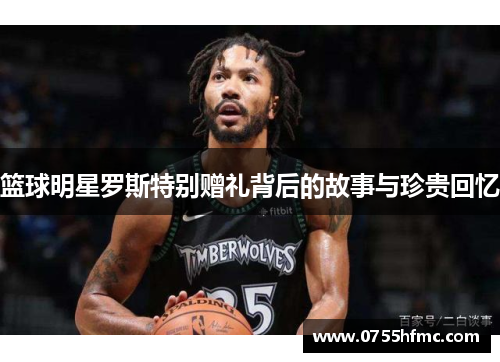 篮球明星罗斯特别赠礼背后的故事与珍贵回忆