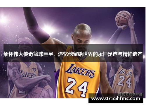 缅怀伟大传奇篮球巨星，追忆他留给世界的永恒足迹与精神遗产