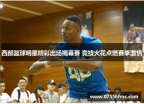 西部篮球明星精彩出场揭幕赛 竞技火花点燃赛季激情