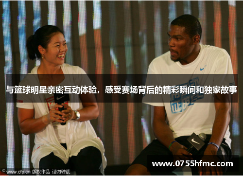 与篮球明星亲密互动体验，感受赛场背后的精彩瞬间和独家故事